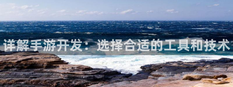 长运娱乐官网官方开奖：详解手游开发：选择合适的工具和技术