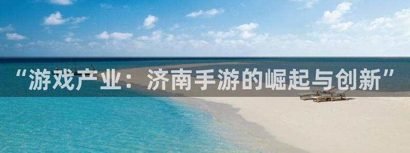 长运娱乐官网吧论坛没了：“游戏产业：济南手游的崛起与创新”
