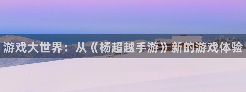 pc长运娱乐官网吧预测：游戏大世界：从《杨超越手游》新的游戏