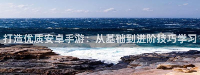 长运娱乐官网预测网：打造优质安卓手游：从基础到进阶技巧学习