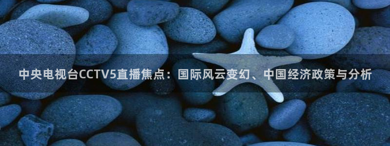 88看球nba线上直播：中央电视台CCTV5直播焦点：国际风云变幻、中国经济政策与分析